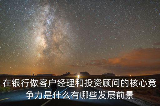 在銀行做客戶經理和投資顧問的核心競爭力是什么有哪些發(fā)展前景