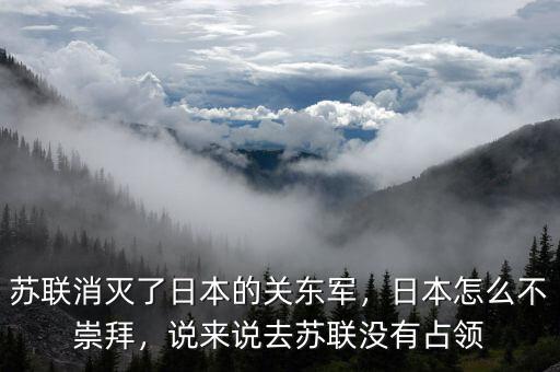 蘇聯(lián)消滅了日本的關(guān)東軍，日本怎么不崇拜，說(shuō)來(lái)說(shuō)去蘇聯(lián)沒(méi)有占領(lǐng)