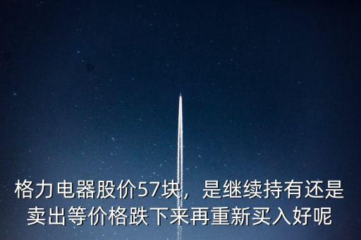 格力電器股價(jià)57塊，是繼續(xù)持有還是賣出等價(jià)格跌下來(lái)再重新買入好呢