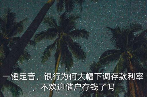 一錘定音，銀行為何大幅下調(diào)存款利率，不歡迎儲(chǔ)戶存錢(qián)了嗎