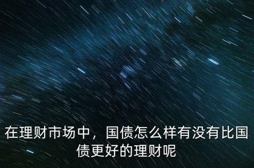 在理財(cái)市場中，國債怎么樣有沒有比國債更好的理財(cái)呢
