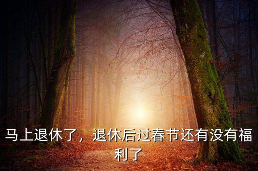 馬上退休了，退休后過春節(jié)還有沒有福利了