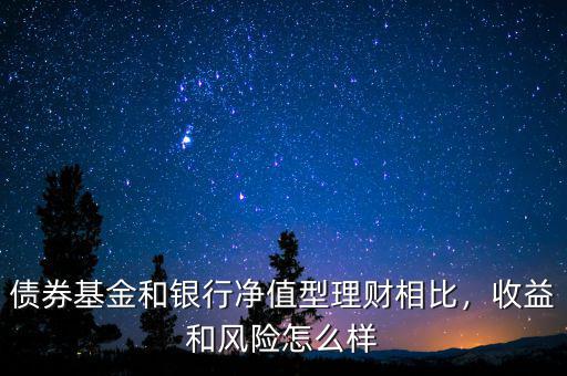 債券基金和銀行凈值型理財相比，收益和風險怎么樣