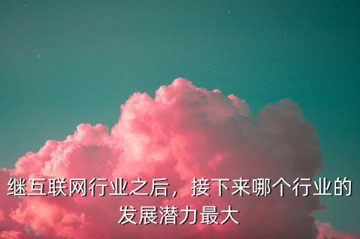 繼互聯(lián)網(wǎng)行業(yè)之后，接下來(lái)哪個(gè)行業(yè)的發(fā)展?jié)摿ψ畲? class=