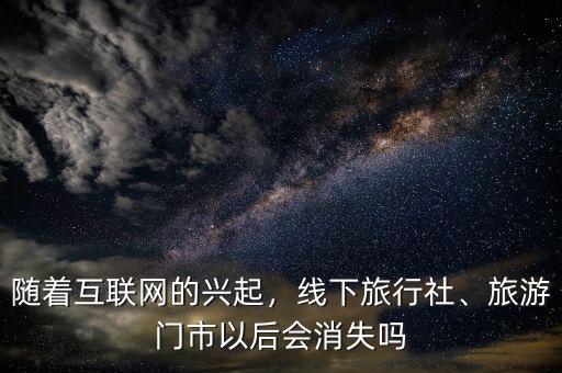 隨著互聯(lián)網(wǎng)的興起，線下旅行社、旅游門市以后會消失嗎