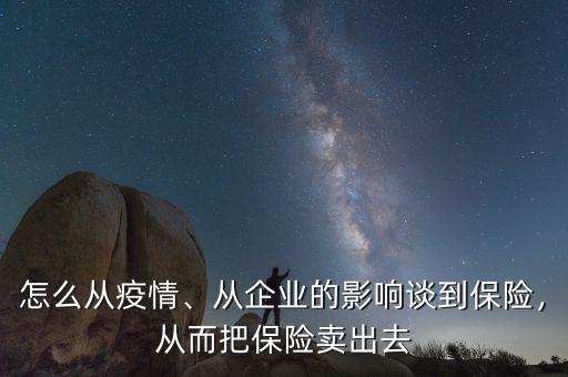 怎么從疫情、從企業(yè)的影響談到保險(xiǎn)，從而把保險(xiǎn)賣出去