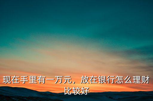 現(xiàn)在手里有一萬元，放在銀行怎么理財比較好