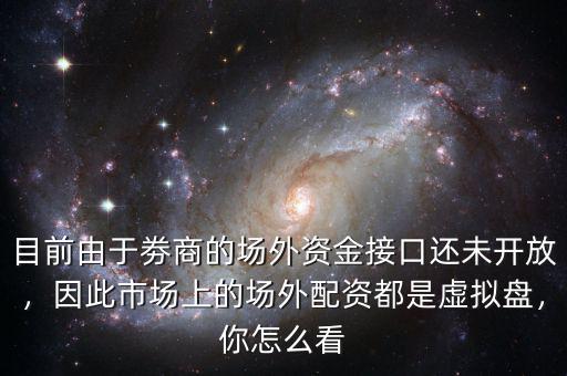 目前由于劵商的場(chǎng)外資金接口還未開放，因此市場(chǎng)上的場(chǎng)外配資都是虛擬盤，你怎么看