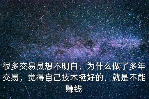 很多交易員想不明白，為什么做了多年交易，覺得自己技術(shù)挺好的，就是不能賺錢