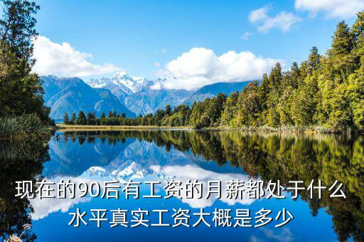 現(xiàn)在的90后有工資的月薪都處于什么水平真實工資大概是多少