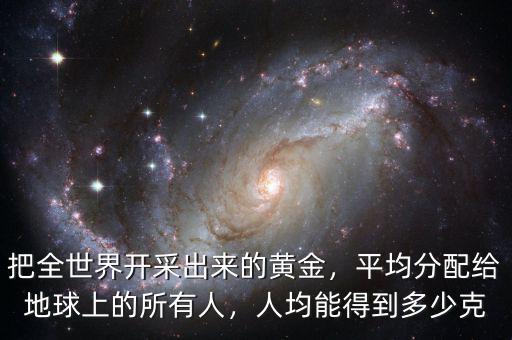 把全世界開采出來的黃金，平均分配給地球上的所有人，人均能得到多少克