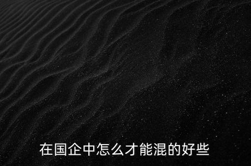 教你怎么混國企,在國企應(yīng)該怎么混
