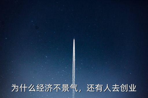 為什么經(jīng)濟(jì)不景氣，還有人去創(chuàng)業(yè)