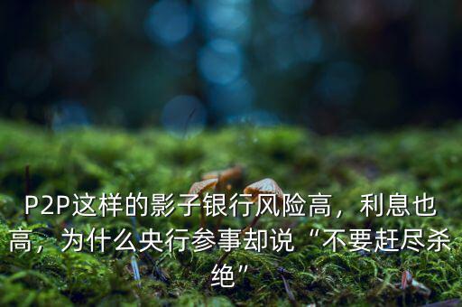 P2P這樣的影子銀行風(fēng)險(xiǎn)高，利息也高，為什么央行參事卻說“不要趕盡殺絕”