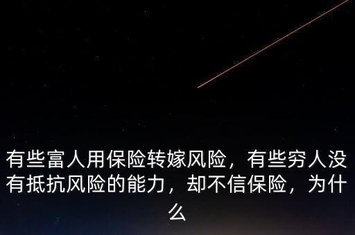有些富人用保險(xiǎn)轉(zhuǎn)嫁風(fēng)險(xiǎn)，有些窮人沒(méi)有抵抗風(fēng)險(xiǎn)的能力，卻不信保險(xiǎn)，為什么