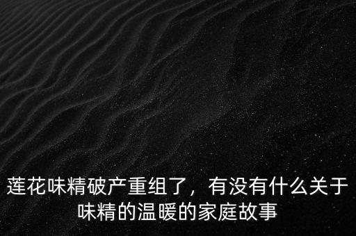 蓮花味精破產(chǎn)重組了，有沒有什么關(guān)于味精的溫暖的家庭故事