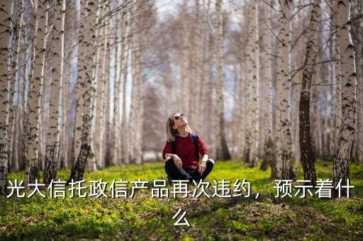 光大信托政信產(chǎn)品再次違約，預示著什么