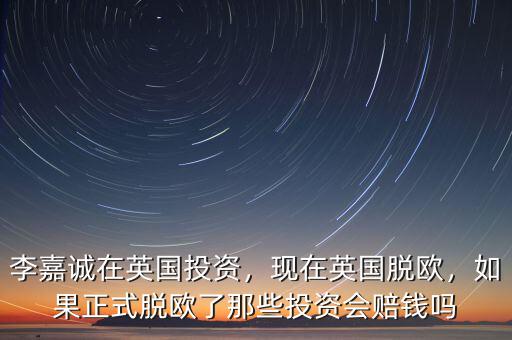 李嘉誠在英國投資，現(xiàn)在英國脫歐，如果正式脫歐了那些投資會賠錢嗎