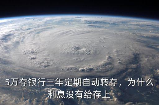 5萬存銀行三年定期自動轉存，為什么利息沒有給存上