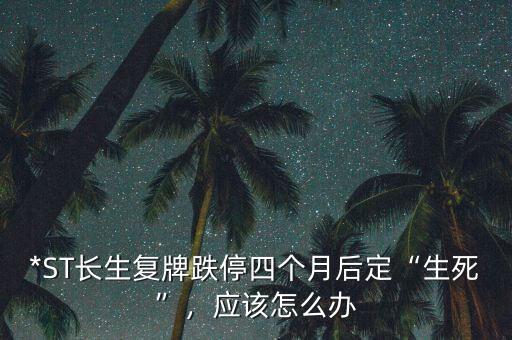 *ST長(zhǎng)生復(fù)牌跌停四個(gè)月后定“生死”，應(yīng)該怎么辦