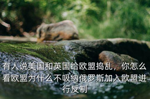 有人說(shuō)美國(guó)和英國(guó)給歐盟搗亂，你怎么看歐盟為什么不吸納俄羅斯加入歐盟進(jìn)行反制