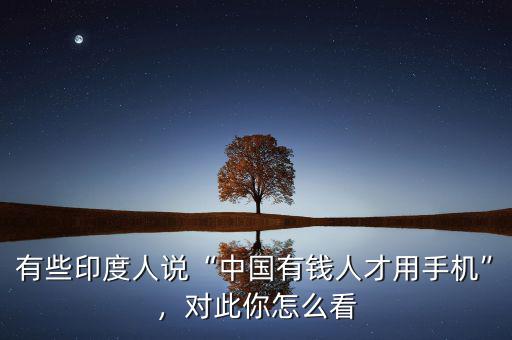 有些印度人說“中國有錢人才用手機”，對此你怎么看