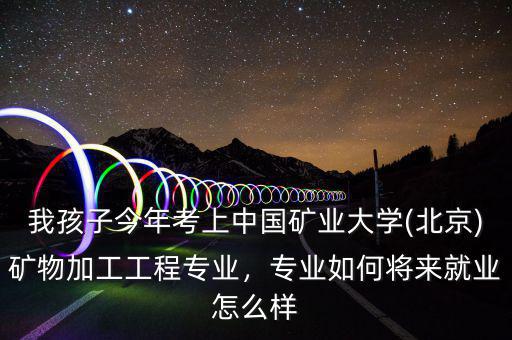 我孩子今年考上中國礦業(yè)大學(北京)礦物加工工程專業(yè)，專業(yè)如何將來就業(yè)怎么樣