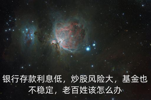銀行存款利息低，炒股風險大，基金也不穩(wěn)定，老百姓該怎么辦