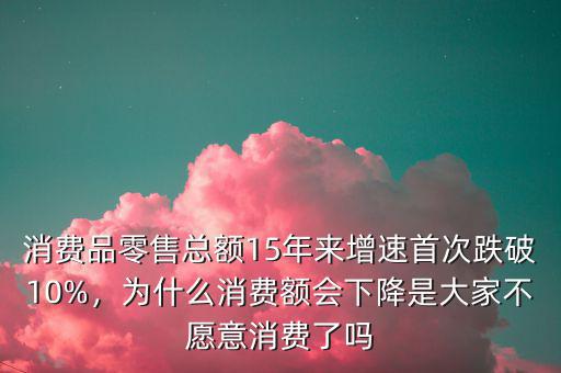 消費(fèi)品零售總額15年來(lái)增速首次跌破10%，為什么消費(fèi)額會(huì)下降是大家不愿意消費(fèi)了嗎
