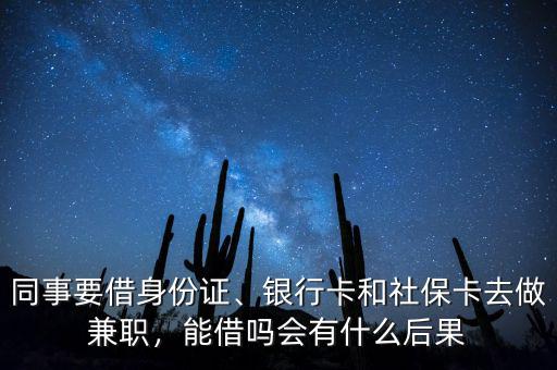 同事要借身份證、銀行卡和社?？ㄈプ黾媛殻芙鑶釙惺裁春蠊? class=