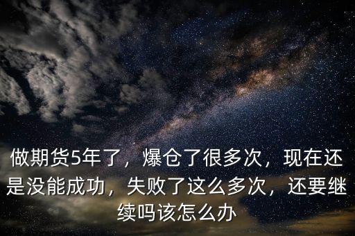 做期貨5年了，爆倉了很多次，現(xiàn)在還是沒能成功，失敗了這么多次，還要繼續(xù)嗎該怎么辦