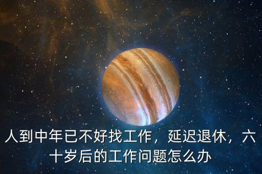 人到中年已不好找工作，延遲退休，六十歲后的工作問題怎么辦