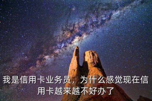 我是信用卡業(yè)務(wù)員，為什么感覺現(xiàn)在信用卡越來越不好辦了