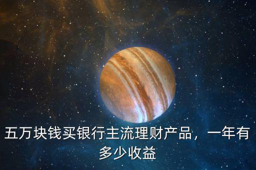 五萬(wàn)塊錢買銀行主流理財(cái)產(chǎn)品，一年有多少收益