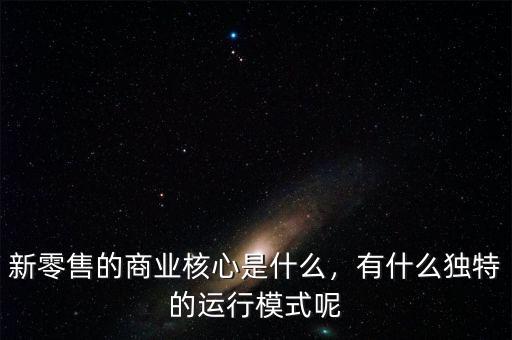 新零售的商業(yè)核心是什么，有什么獨特的運行模式呢