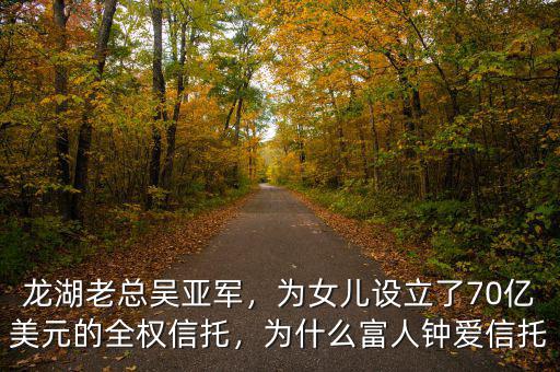 龍湖老總吳亞軍，為女兒設(shè)立了70億美元的全權(quán)信托，為什么富人鐘愛(ài)信托