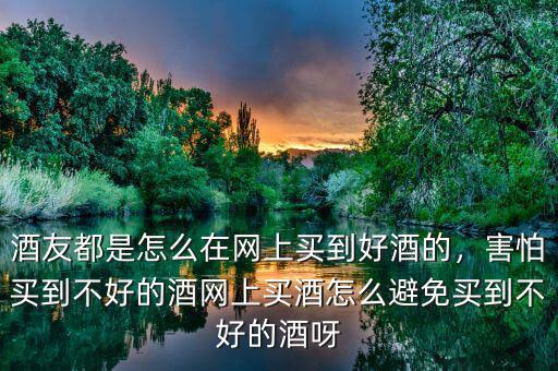 酒友都是怎么在網(wǎng)上買到好酒的，害怕買到不好的酒網(wǎng)上買酒怎么避免買到不好的酒呀