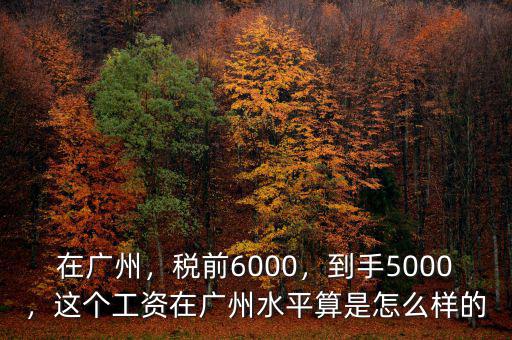 在廣州，稅前6000，到手5000，這個(gè)工資在廣州水平算是怎么樣的
