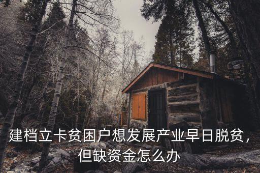 建檔立卡貧困戶想發(fā)展產(chǎn)業(yè)早日脫貧，但缺資金怎么辦