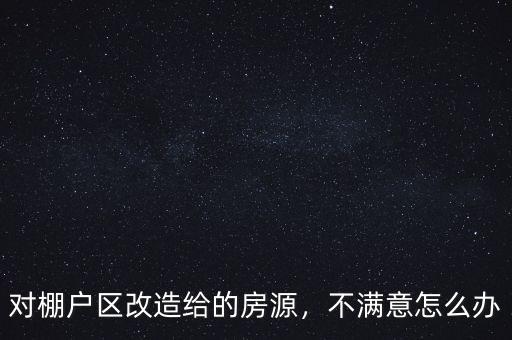 對(duì)棚戶區(qū)改造給的房源，不滿意怎么辦