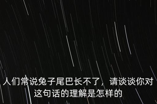 人們常說兔子尾巴長不了，請談?wù)勀銓@句話的理解是怎樣的