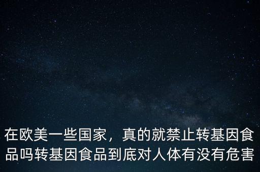 在歐美一些國家，真的就禁止轉(zhuǎn)基因食品嗎轉(zhuǎn)基因食品到底對人體有沒有危害