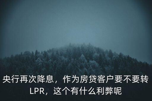央行再次降息，作為房貸客戶要不要轉(zhuǎn)LPR，這個有什么利弊呢