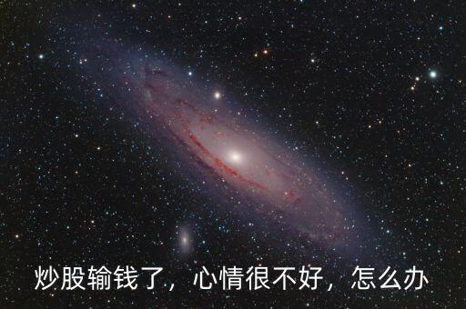 炒股輸錢了，心情很不好，怎么辦
