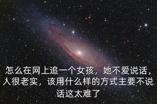 怎么在網(wǎng)上追一個(gè)女孩，她不愛說話，人很老實(shí)，該用什么樣的方式主要不說話這太難了