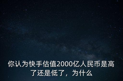 你認為快手估值2000億人民幣是高了還是低了，為什么