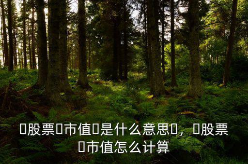 ?股票?市值?是什么意思?，?股票?市值怎么計(jì)算