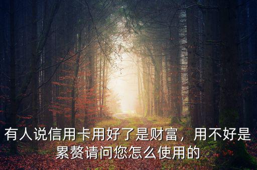 有人說(shuō)信用卡用好了是財(cái)富，用不好是累贅請(qǐng)問(wèn)您怎么使用的