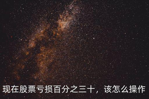 現(xiàn)在股票虧損百分之三十，該怎么操作