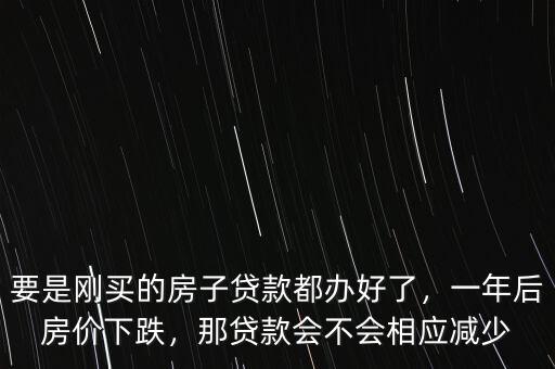 要是剛買的房子貸款都辦好了，一年后房價下跌，那貸款會不會相應(yīng)減少